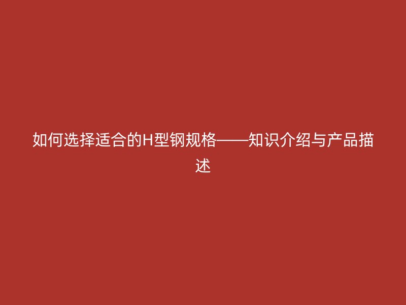 如何選擇適合的H型鋼規(guī)格——知識(shí)介紹與產(chǎn)品描述