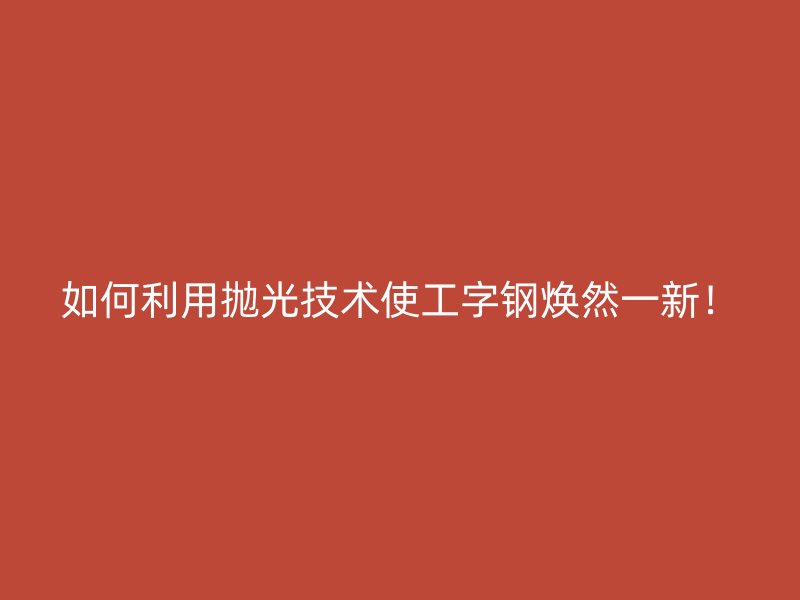 如何利用拋光技術(shù)使工字鋼煥然一新！