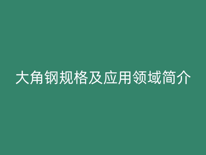大角鋼規(guī)格及應(yīng)用領(lǐng)域簡介