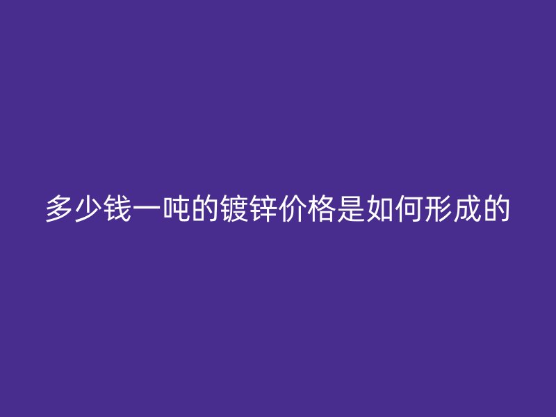 多少錢一噸的鍍鋅價格是如何形成的