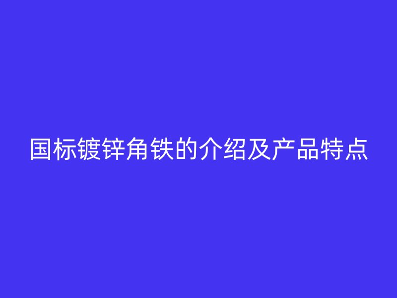 國標(biāo)鍍鋅角鐵的介紹及產(chǎn)品特點