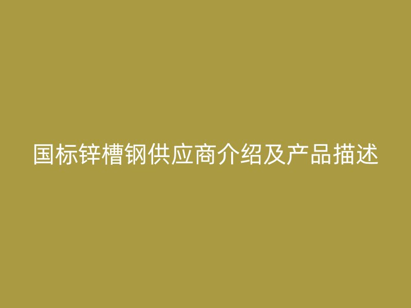 國標鋅槽鋼供應商介紹及產(chǎn)品描述