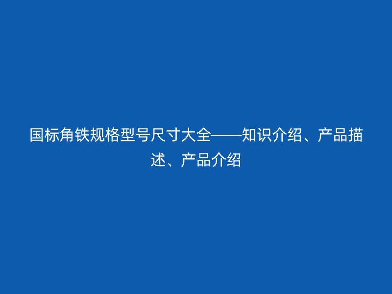 國標角鐵規(guī)格型號尺寸大全——知識介紹、產(chǎn)品描述、產(chǎn)品介紹