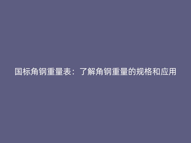 國標角鋼重量表：了解角鋼重量的規(guī)格和應用