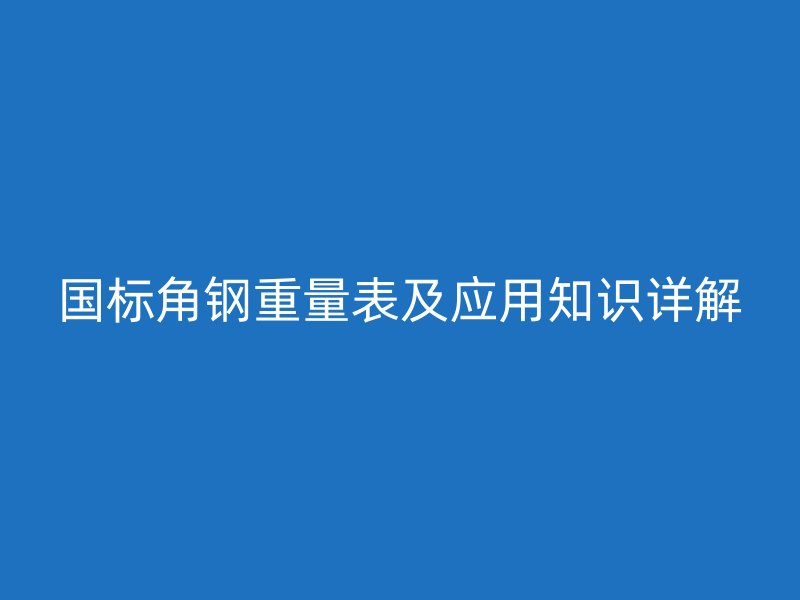 國標角鋼重量表及應用知識詳解
