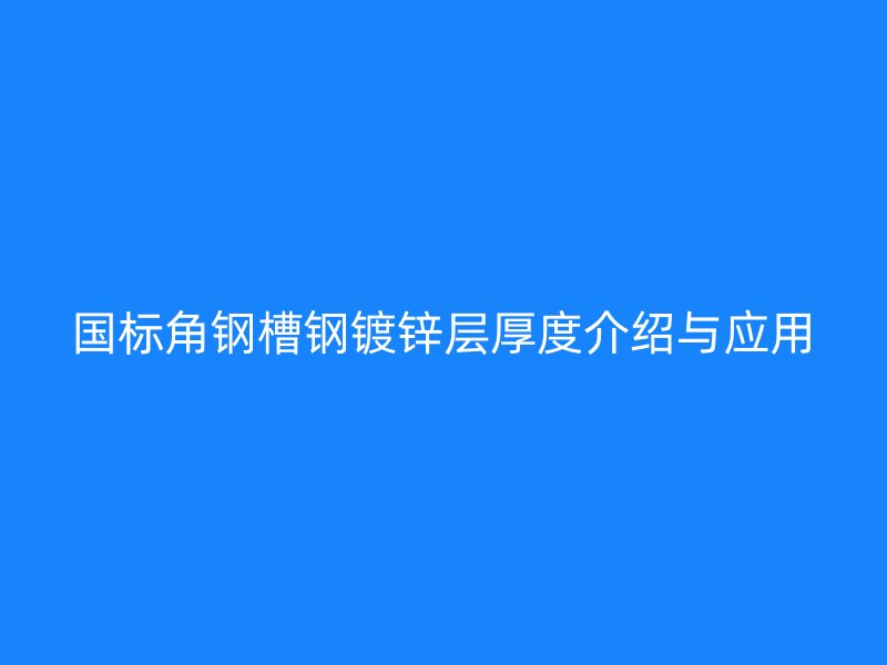 國標(biāo)角鋼槽鋼鍍鋅層厚度介紹與應(yīng)用