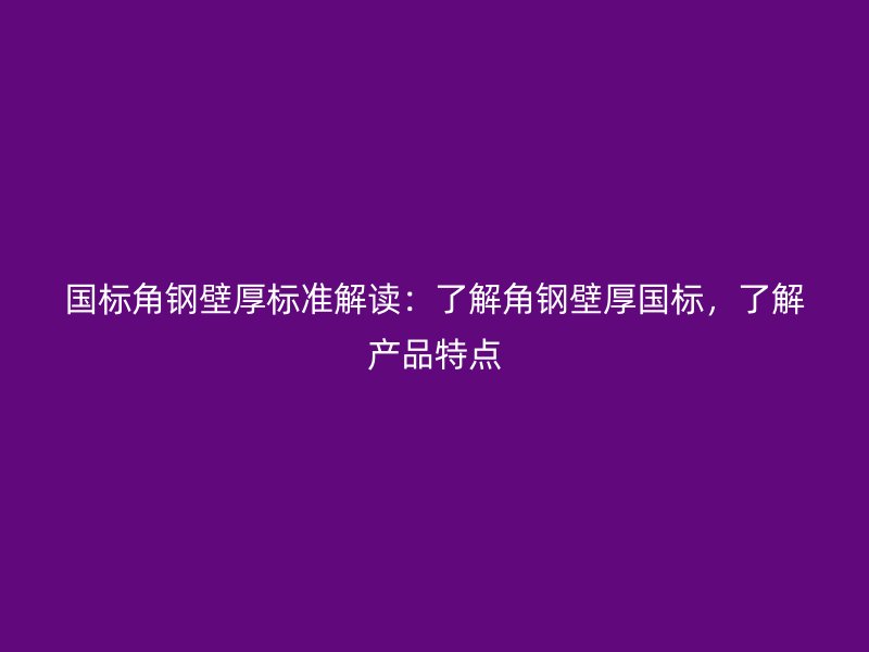 國標(biāo)角鋼壁厚標(biāo)準(zhǔn)解讀：了解角鋼壁厚國標(biāo)，了解產(chǎn)品特點(diǎn)