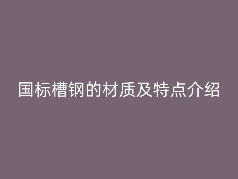 國標槽鋼的材質(zhì)及特點介紹