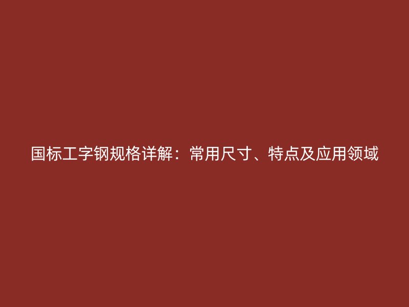 國標工字鋼規(guī)格詳解：常用尺寸、特點及應(yīng)用領(lǐng)域