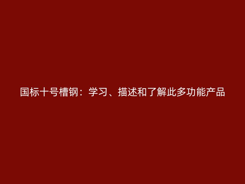 國(guó)標(biāo)十號(hào)槽鋼：學(xué)習(xí)、描述和了解此多功能產(chǎn)品