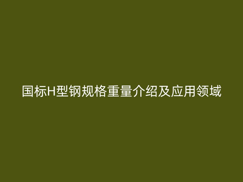 國標(biāo)H型鋼規(guī)格重量介紹及應(yīng)用領(lǐng)域
