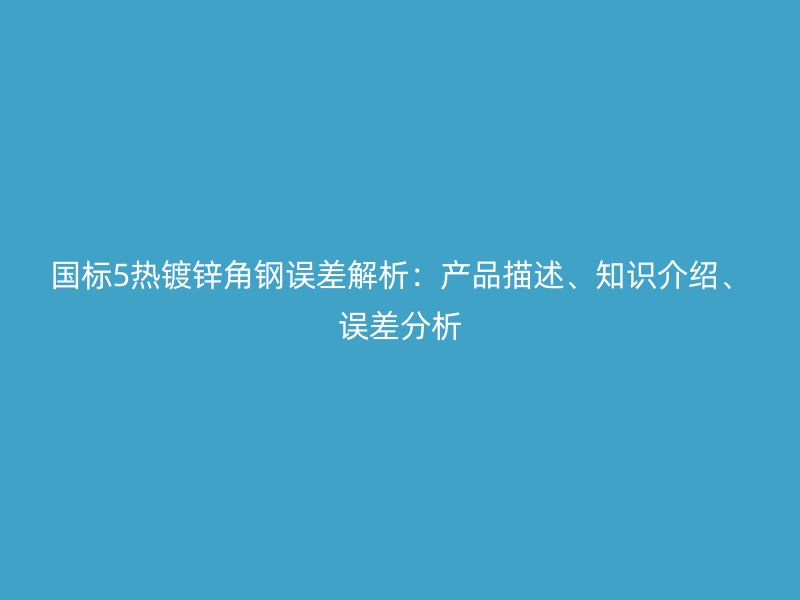 國(guó)標(biāo)5熱鍍鋅角鋼誤差解析：產(chǎn)品描述、知識(shí)介紹、誤差分析