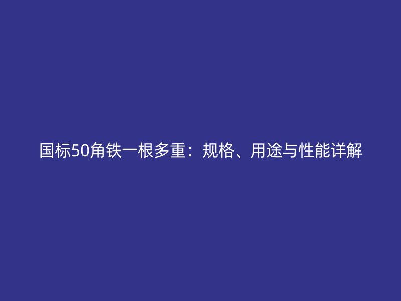 國標50角鐵一根多重：規(guī)格、用途與性能詳解