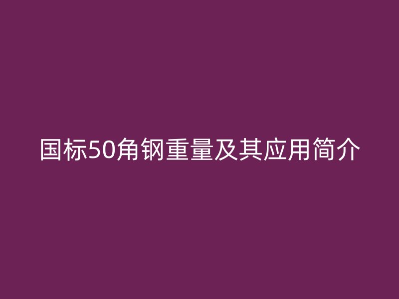 國標(biāo)50角鋼重量及其應(yīng)用簡介
