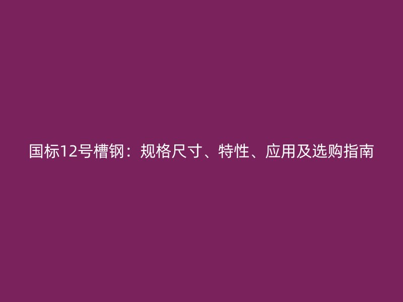 國標(biāo)12號槽鋼：規(guī)格尺寸、特性、應(yīng)用及選購指南
