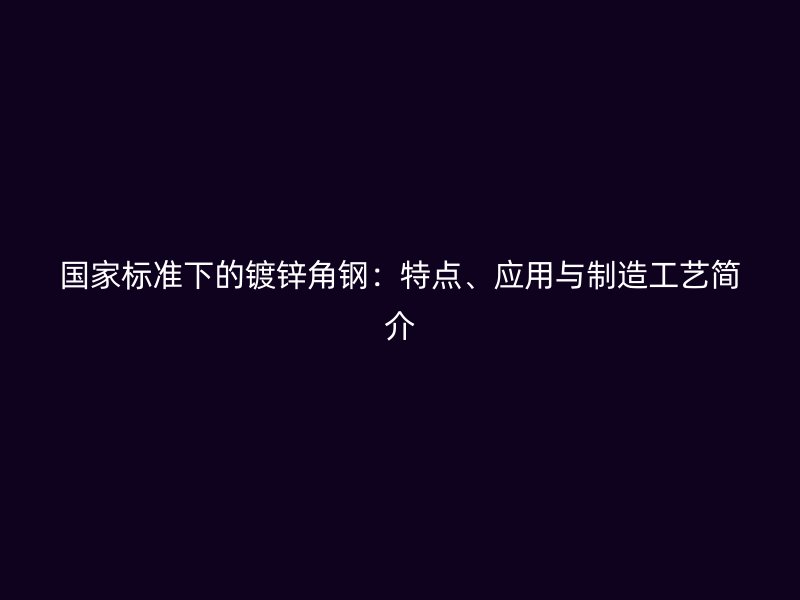 國家標準下的鍍鋅角鋼：特點、應用與制造工藝簡介