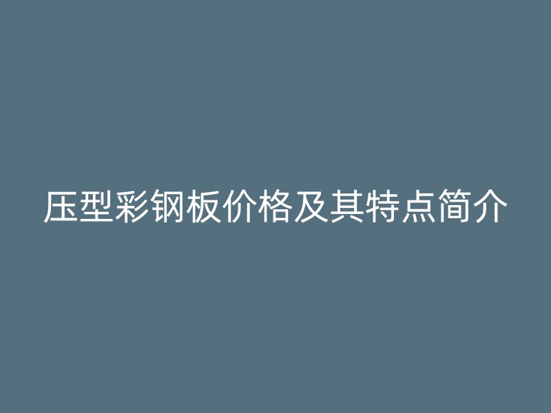 壓型彩鋼板價(jià)格及其特點(diǎn)簡(jiǎn)介