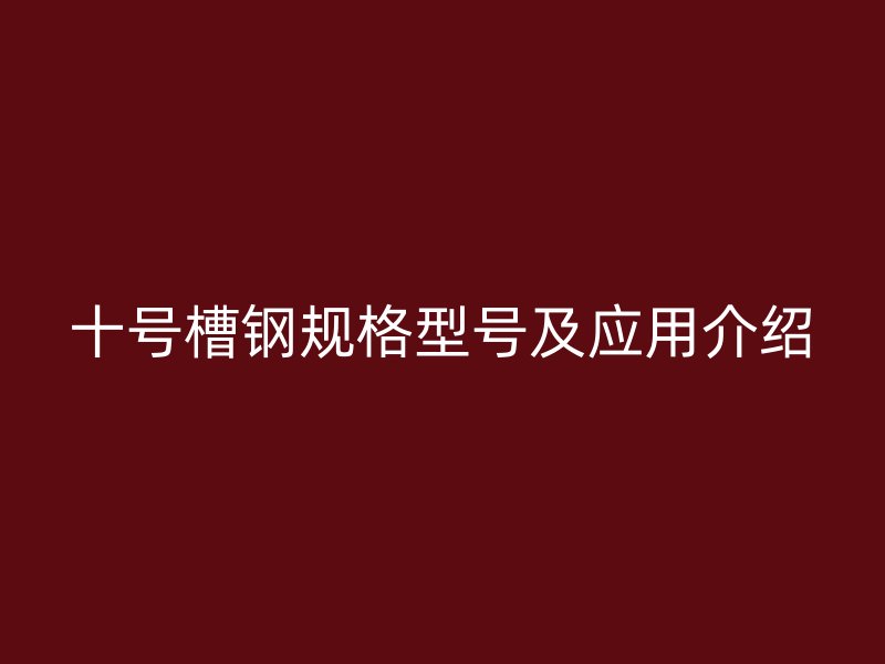 十號槽鋼規(guī)格型號及應(yīng)用介紹