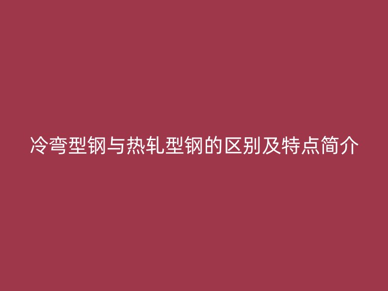 冷彎型鋼與熱軋型鋼的區(qū)別及特點簡介