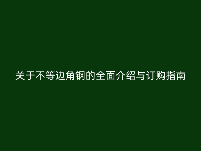 關(guān)于不等邊角鋼的全面介紹與訂購指南