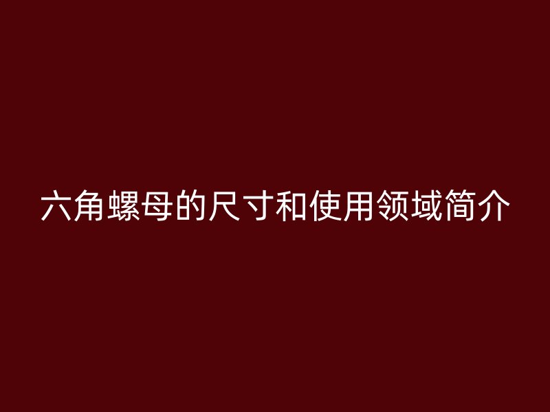 六角螺母的尺寸和使用領(lǐng)域簡(jiǎn)介
