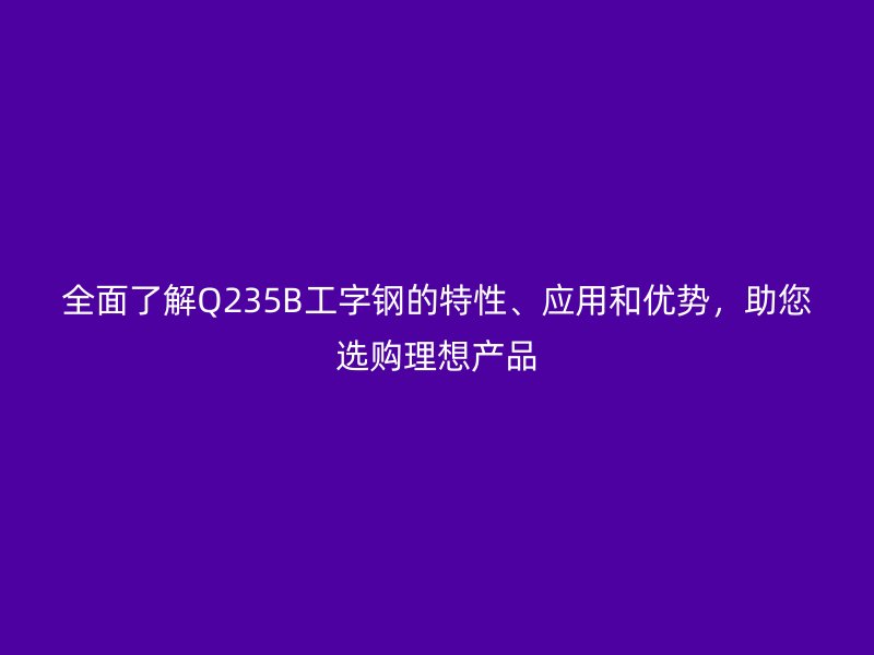 全面了解Q235B工字鋼的特性、應(yīng)用和優(yōu)勢，助您選購理想產(chǎn)品