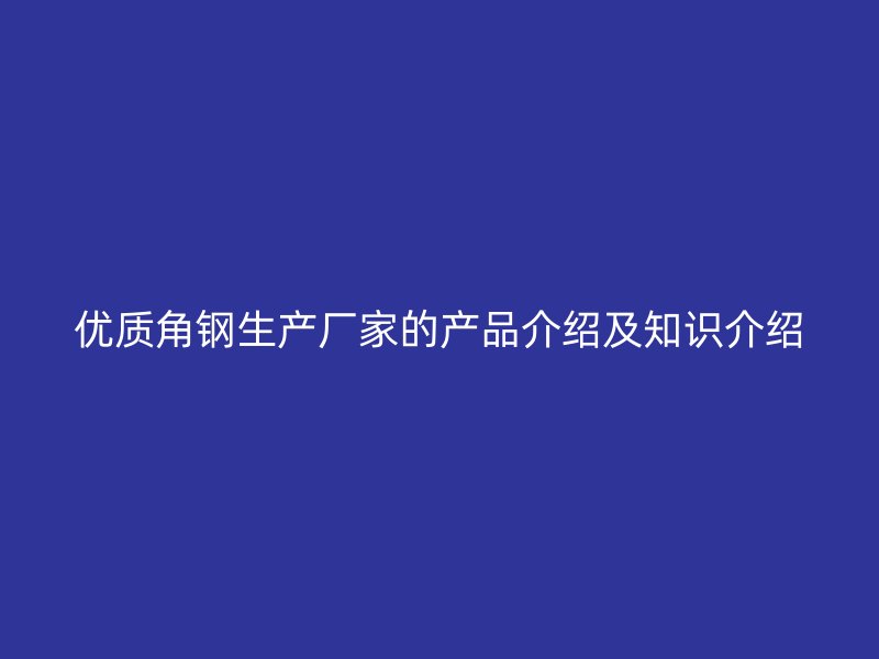 優(yōu)質(zhì)角鋼生產(chǎn)廠家的產(chǎn)品介紹及知識(shí)介紹