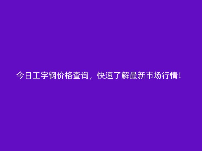 今日工字鋼價(jià)格查詢，快速了解最新市場行情！