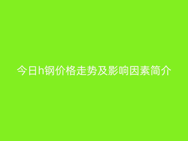 今日h鋼價(jià)格走勢及影響因素簡介