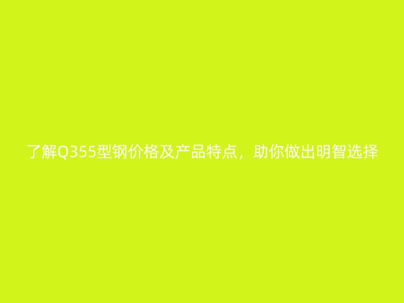 了解Q355型鋼價(jià)格及產(chǎn)品特點(diǎn)，助你做出明智選擇