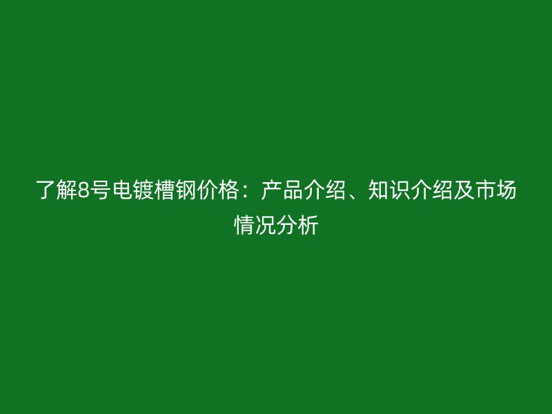 了解8號電鍍槽鋼價(jià)格：產(chǎn)品介紹、知識(shí)介紹及市場情況分析