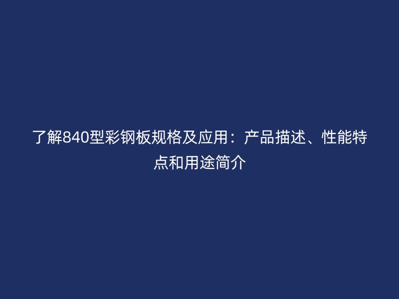 了解840型彩鋼板規(guī)格及應(yīng)用：產(chǎn)品描述、性能特點和用途簡介