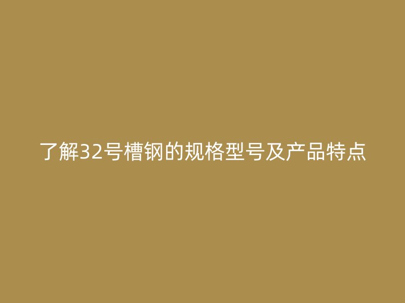 了解32號槽鋼的規(guī)格型號及產(chǎn)品特點
