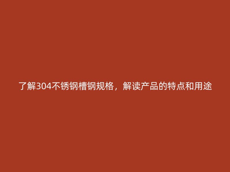 了解304不銹鋼槽鋼規(guī)格，解讀產(chǎn)品的特點和用途