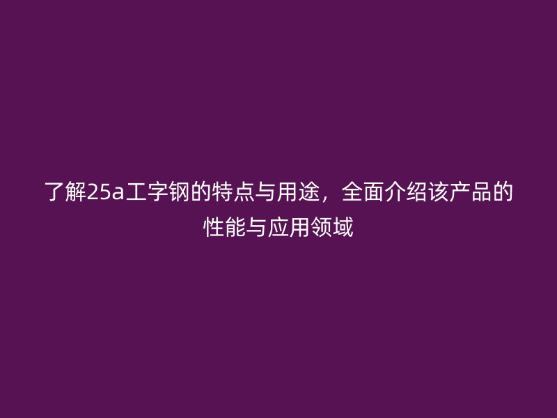 了解25a工字鋼的特點與用途，全面介紹該產(chǎn)品的性能與應(yīng)用領(lǐng)域