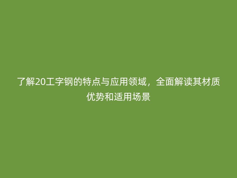 了解20工字鋼的特點與應(yīng)用領(lǐng)域，全面解讀其材質(zhì)優(yōu)勢和適用場景