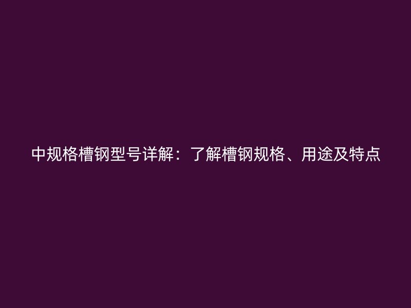 中規(guī)格槽鋼型號詳解：了解槽鋼規(guī)格、用途及特點