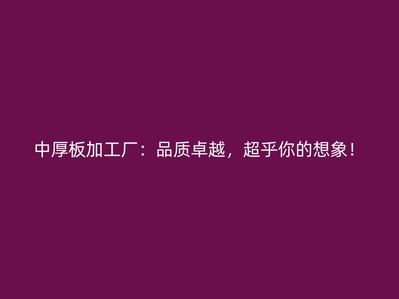 中厚板加工廠：品質(zhì)卓越，超乎你的想象！