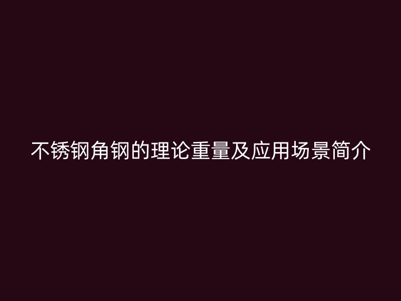 不銹鋼角鋼的理論重量及應用場景簡介