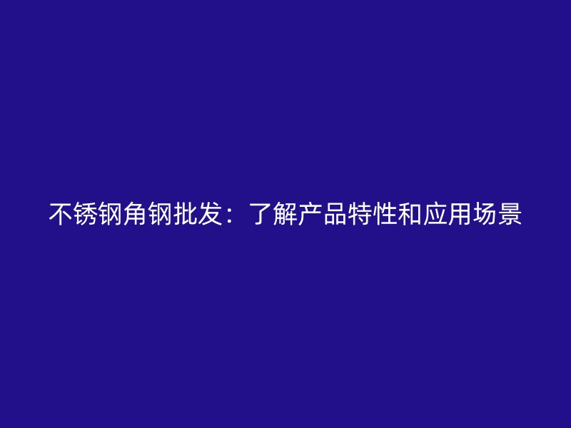 不銹鋼角鋼批發(fā)：了解產(chǎn)品特性和應(yīng)用場景