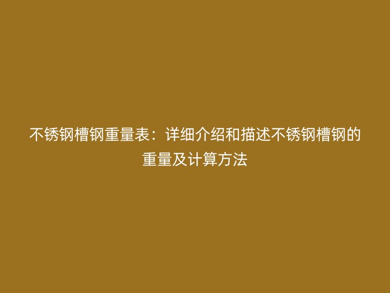 不銹鋼槽鋼重量表：詳細(xì)介紹和描述不銹鋼槽鋼的重量及計算方法