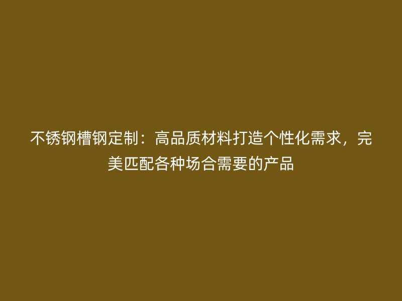 不銹鋼槽鋼定制：高品質(zhì)材料打造個(gè)性化需求，完美匹配各種場(chǎng)合需要的產(chǎn)品