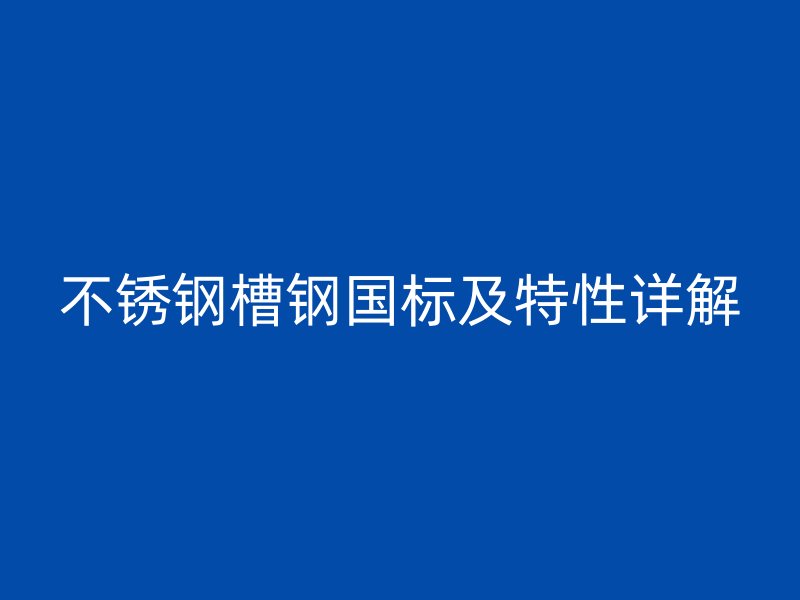 不銹鋼槽鋼國(guó)標(biāo)及特性詳解