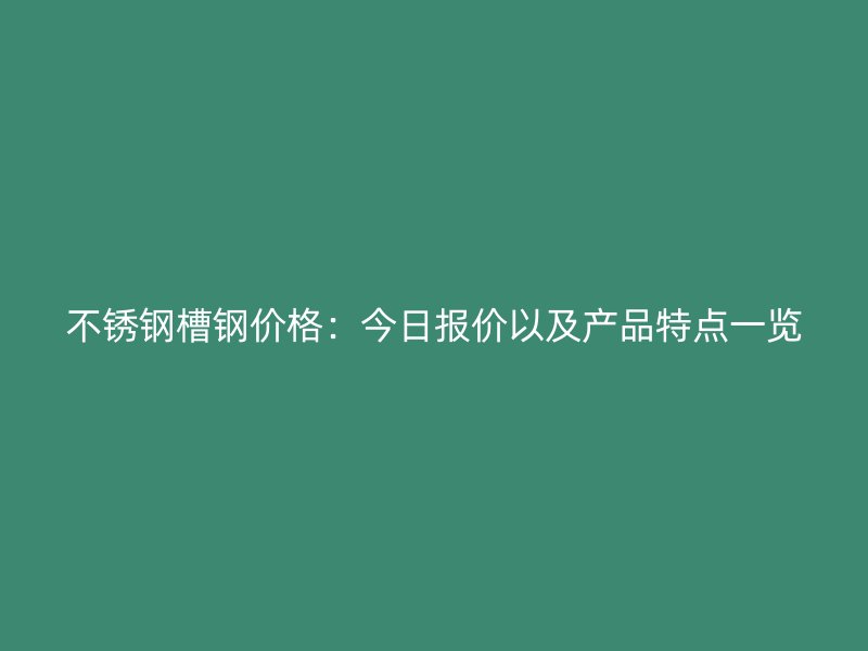 不銹鋼槽鋼價(jià)格：今日報(bào)價(jià)以及產(chǎn)品特點(diǎn)一覽