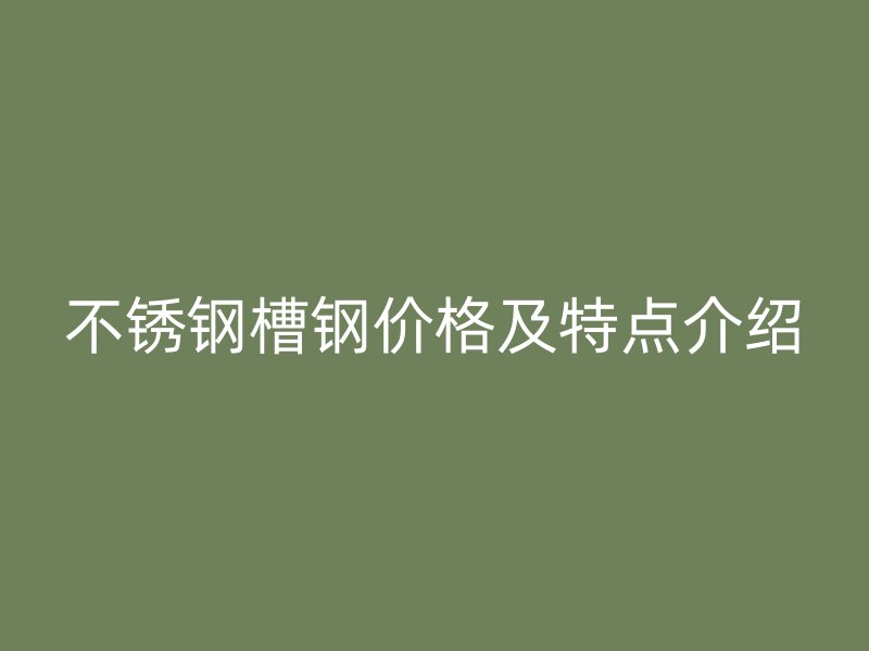 不銹鋼槽鋼價(jià)格及特點(diǎn)介紹