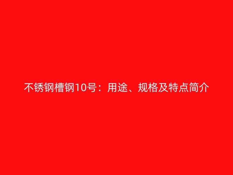 不銹鋼槽鋼10號：用途、規(guī)格及特點(diǎn)簡介