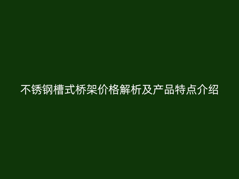 不銹鋼槽式橋架價(jià)格解析及產(chǎn)品特點(diǎn)介紹