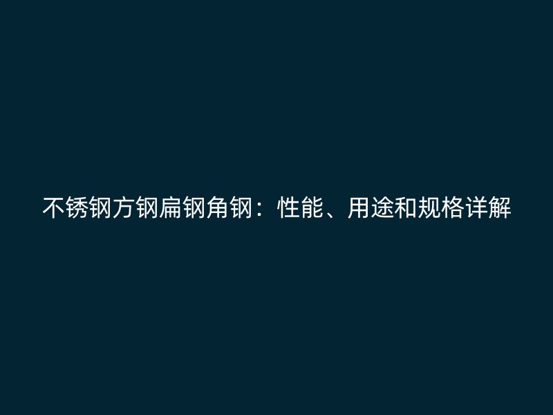 不銹鋼方鋼扁鋼角鋼：性能、用途和規(guī)格詳解