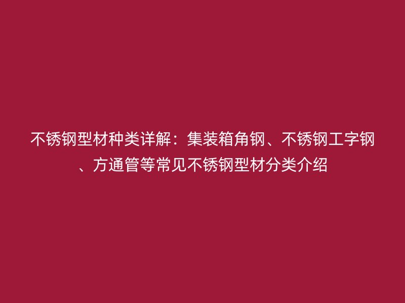 不銹鋼型材種類詳解：集裝箱角鋼、不銹鋼工字鋼、方通管等常見不銹鋼型材分類介紹