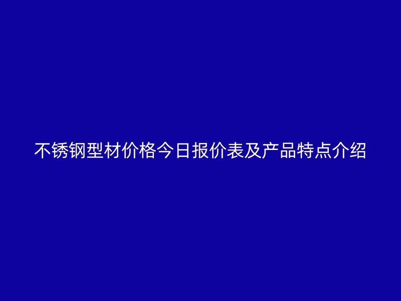 不銹鋼型材價(jià)格今日報(bào)價(jià)表及產(chǎn)品特點(diǎn)介紹